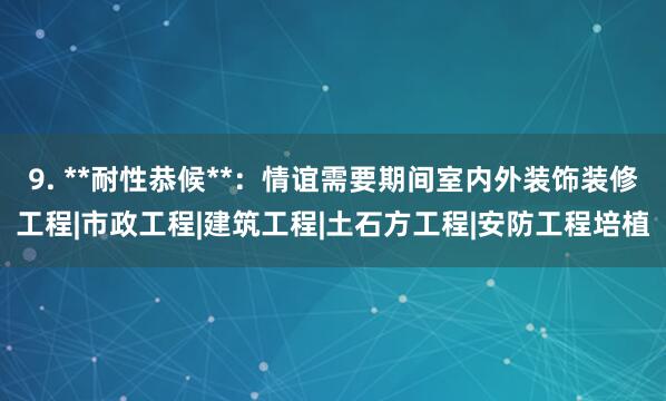9. **耐性恭候**:情谊需要期间室内外装饰装修工程|市政工程|建筑工程|土石方工程|安防工程培植
